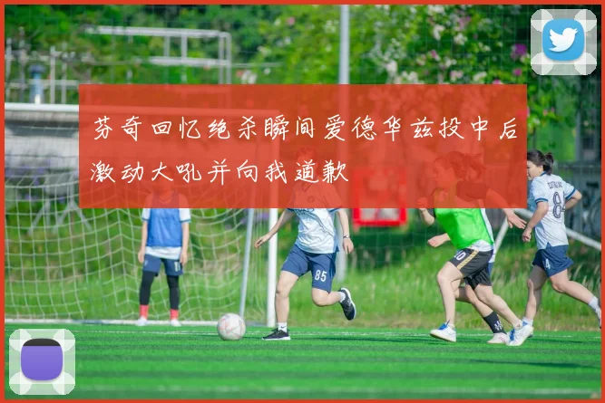 芬奇回忆绝杀瞬间爱德华兹投中后激动大吼并向我道歉