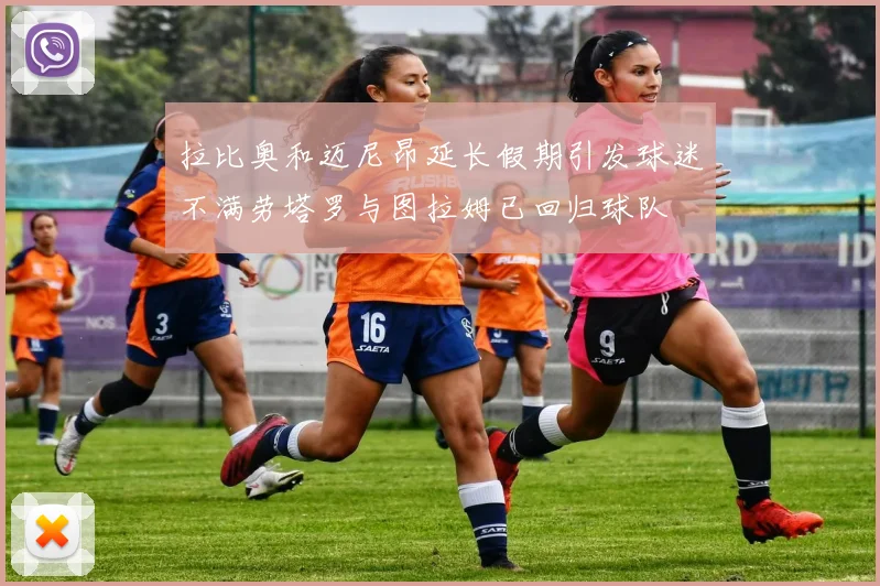 拉比奥和迈尼昂延长假期引发球迷不满劳塔罗与图拉姆已回归球队